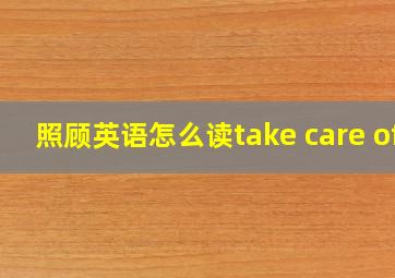 照顾英语怎么读take care of